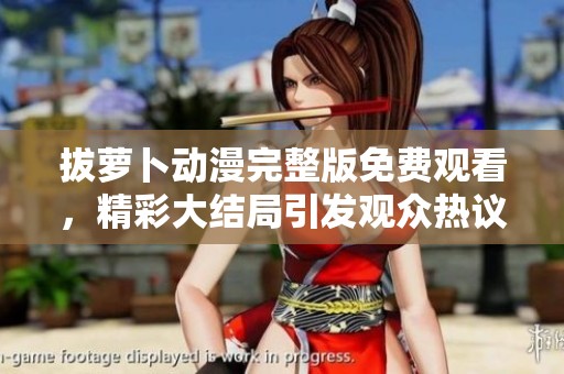 拔萝卜动漫完整版免费观看，精彩大结局引发观众热议