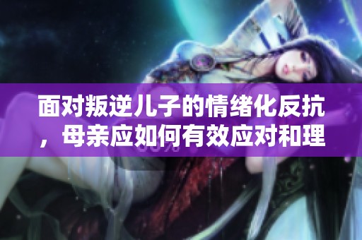 面对叛逆儿子的情绪化反抗，母亲应如何有效应对和理解他