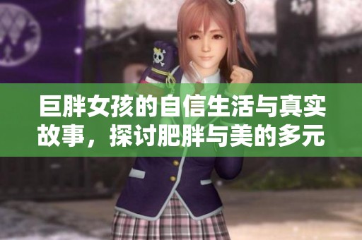 巨胖女孩的自信生活与真实故事，探讨肥胖与美的多元观念