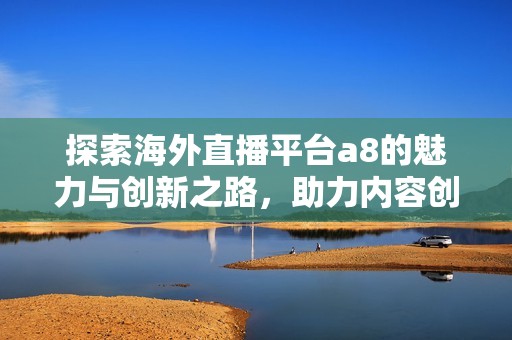 探索海外直播平台a8的魅力与创新之路，助力内容创作者的发展