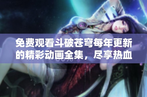免费观看斗破苍穹每年更新的精彩动画全集，尽享热血剧情