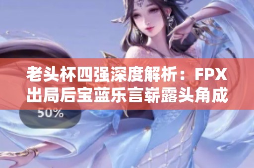老头杯四强深度解析：FPX出局后宝蓝乐言崭露头角成为冠军有力争夺者