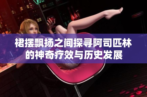 裙摆飘扬之间探寻阿司匹林的神奇疗效与历史发展