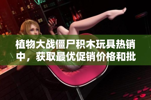 植物大战僵尸积木玩具热销中，获取最优促销价格和批发信息请查看详情！
