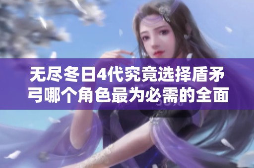 无尽冬日4代究竟选择盾矛弓哪个角色最为必需的全面攻略分析