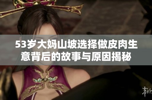53岁大妈山坡选择做皮肉生意背后的故事与原因揭秘