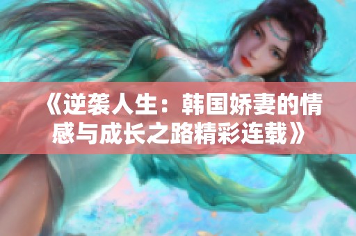 《逆袭人生：韩国娇妻的情感与成长之路精彩连载》