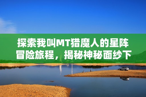 探索我叫MT猎魔人的星阵冒险旅程，揭秘神秘面纱下的精彩故事与角色动态