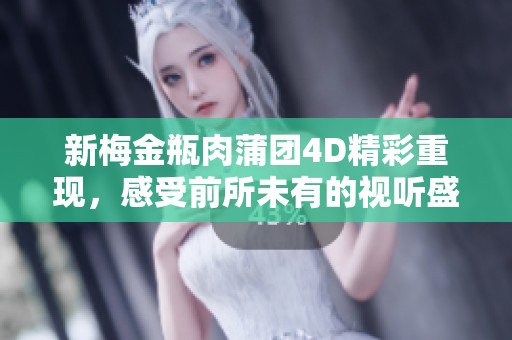 新梅金瓶肉蒲团4D精彩重现，感受前所未有的视听盛宴