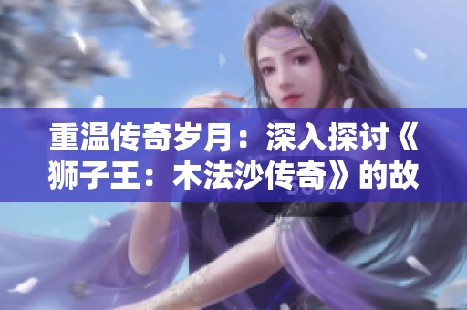 重温传奇岁月：深入探讨《狮子王：木法沙传奇》的故事背景与最新海报揭秘
