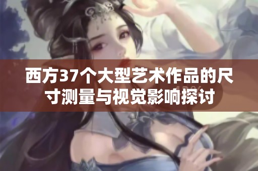 西方37个大型艺术作品的尺寸测量与视觉影响探讨