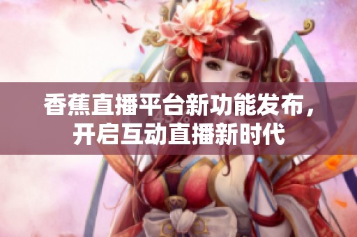 香蕉直播平台新功能发布，开启互动直播新时代