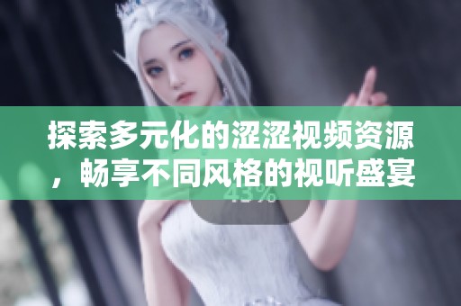 探索多元化的涩涩视频资源，畅享不同风格的视听盛宴