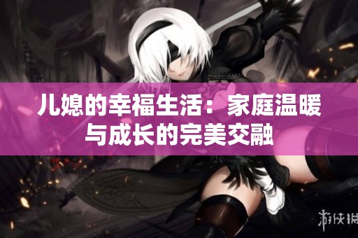 儿媳的幸福生活：家庭温暖与成长的完美交融