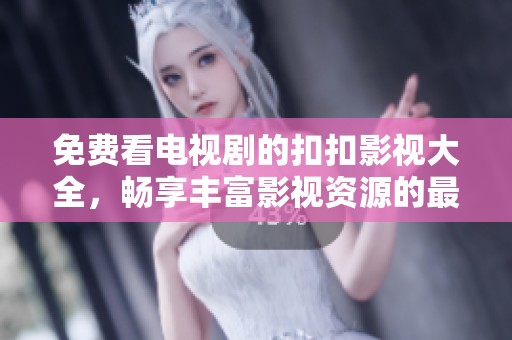 免费看电视剧的扣扣影视大全，畅享丰富影视资源的最佳选择