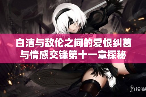 白洁与敌伦之间的爱恨纠葛与情感交锋第十一章探秘