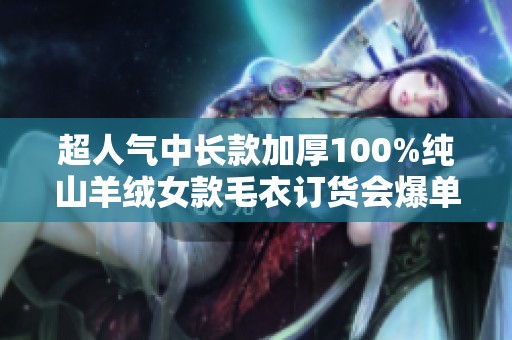 超人气中长款加厚100%纯山羊绒女款毛衣订货会爆单热销产品推荐