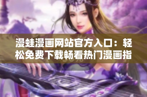 漫蛙漫画网站官方入口：轻松免费下载畅看热门漫画指南