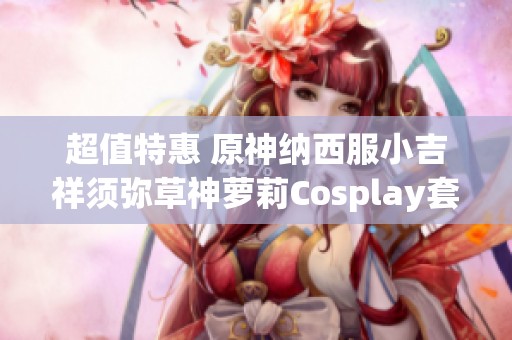 超值特惠 原神纳西服小吉祥须弥草神萝莉Cosplay套装限时抢购！