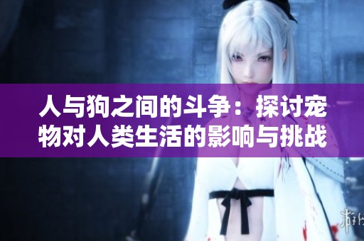 人与狗之间的斗争：探讨宠物对人类生活的影响与挑战