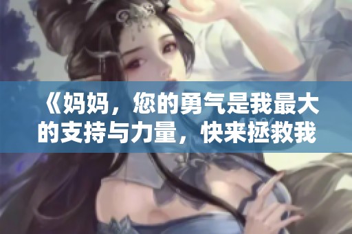 《妈妈，您的勇气是我最大的支持与力量，快来拯救我吧》
