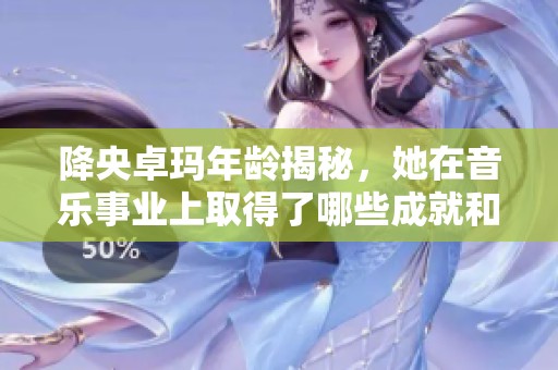 降央卓玛年龄揭秘，她在音乐事业上取得了哪些成就和影响力