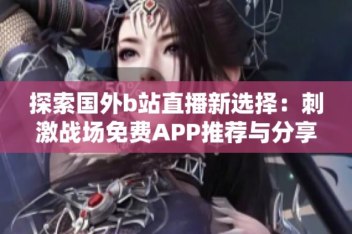 探索国外b站直播新选择：刺激战场免费APP推荐与分享