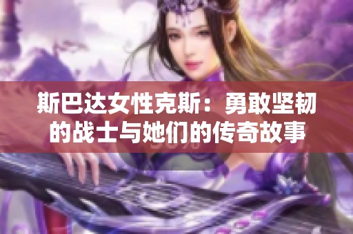 斯巴达女性克斯：勇敢坚韧的战士与她们的传奇故事