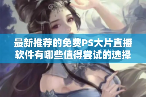 最新推荐的免费PS大片直播软件有哪些值得尝试的选择