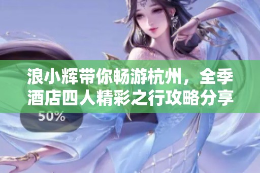 浪小辉带你畅游杭州，全季酒店四人精彩之行攻略分享