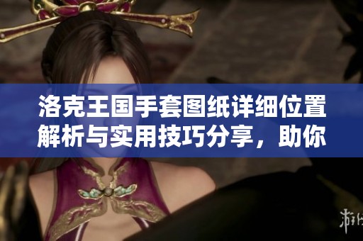 洛克王国手套图纸详细位置解析与实用技巧分享，助你轻松获取所有图纸
