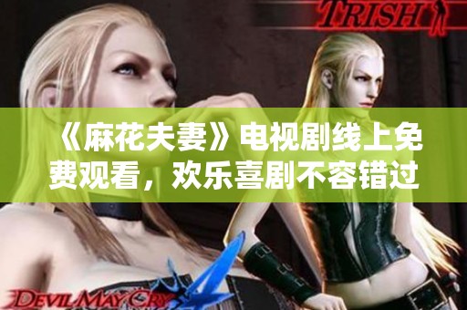 《麻花夫妻》电视剧线上免费观看，欢乐喜剧不容错过