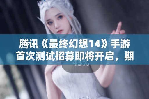 腾讯《最终幻想14》手游首次测试招募即将开启，期待玩家参与体验新奇旅程