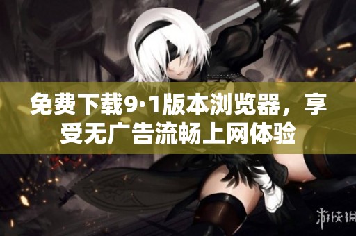 免费下载9·1版本浏览器，享受无广告流畅上网体验