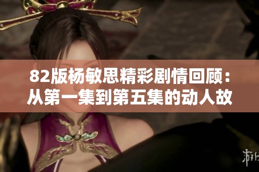 82版杨敏思精彩剧情回顾：从第一集到第五集的动人故事揭秘