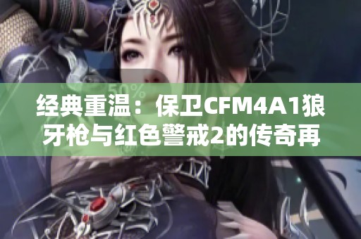 经典重温：保卫CFM4A1狼牙枪与红色警戒2的传奇再现与辉煌传承
