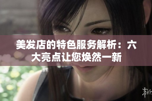 美发店的特色服务解析：六大亮点让您焕然一新