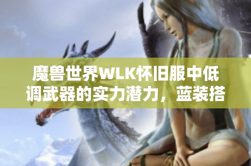 魔兽世界WLK怀旧服中低调武器的实力潜力，蓝装搭配效果超越橙装的秘密揭秘