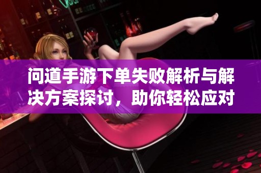 问道手游下单失败解析与解决方案探讨，助你轻松应对系统异常问题