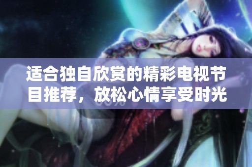 适合独自欣赏的精彩电视节目推荐，放松心情享受时光