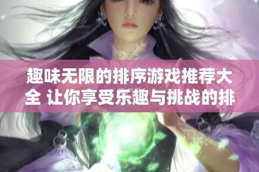 趣味无限的排序游戏推荐大全 让你享受乐趣与挑战的排序小游戏合集