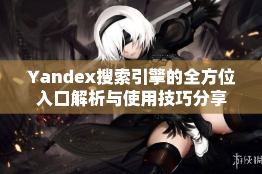 Yandex搜索引擎的全方位入口解析与使用技巧分享