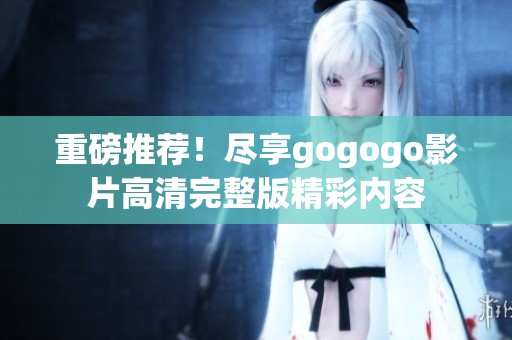 重磅推荐！尽享gogogo影片高清完整版精彩内容
