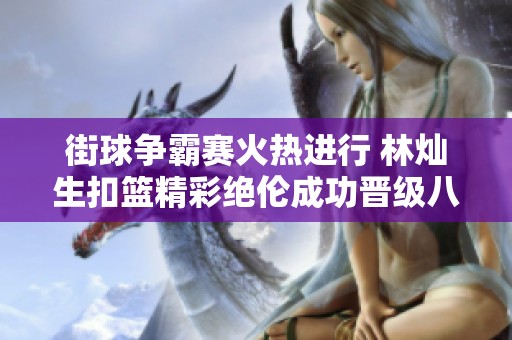 街球争霸赛火热进行 林灿生扣篮精彩绝伦成功晋级八强引发篮球文化新思潮