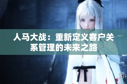人马大战：重新定义客户关系管理的未来之路