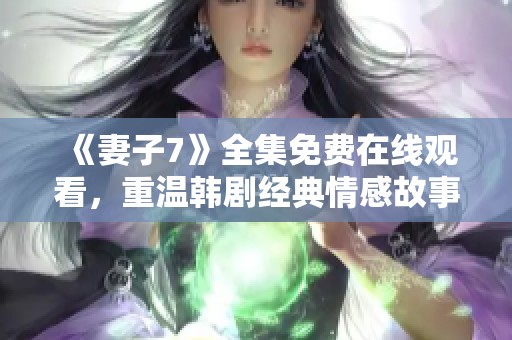 《妻子7》全集免费在线观看，重温韩剧经典情感故事