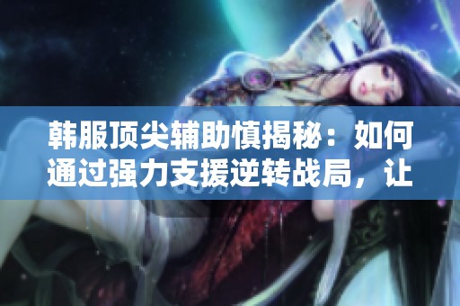 韩服顶尖辅助慎揭秘：如何通过强力支援逆转战局，让沃特碧们重塑C位成就