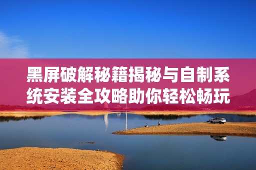 黑屏破解秘籍揭秘与自制系统安装全攻略助你轻松畅玩使命召唤9