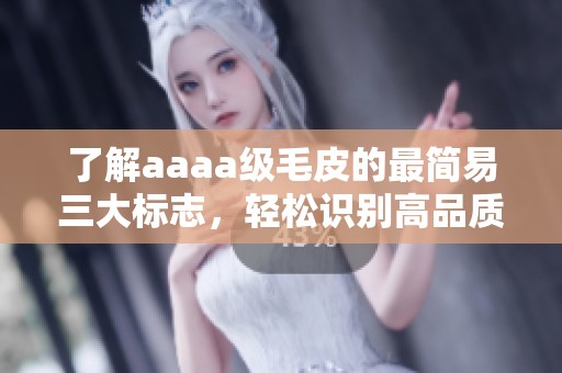 了解aaaa级毛皮的最简易三大标志，轻松识别高品质毛皮