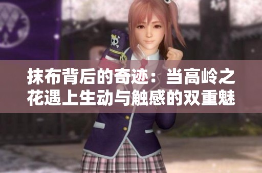 抹布背后的奇迹：当高岭之花遇上生动与触感的双重魅力